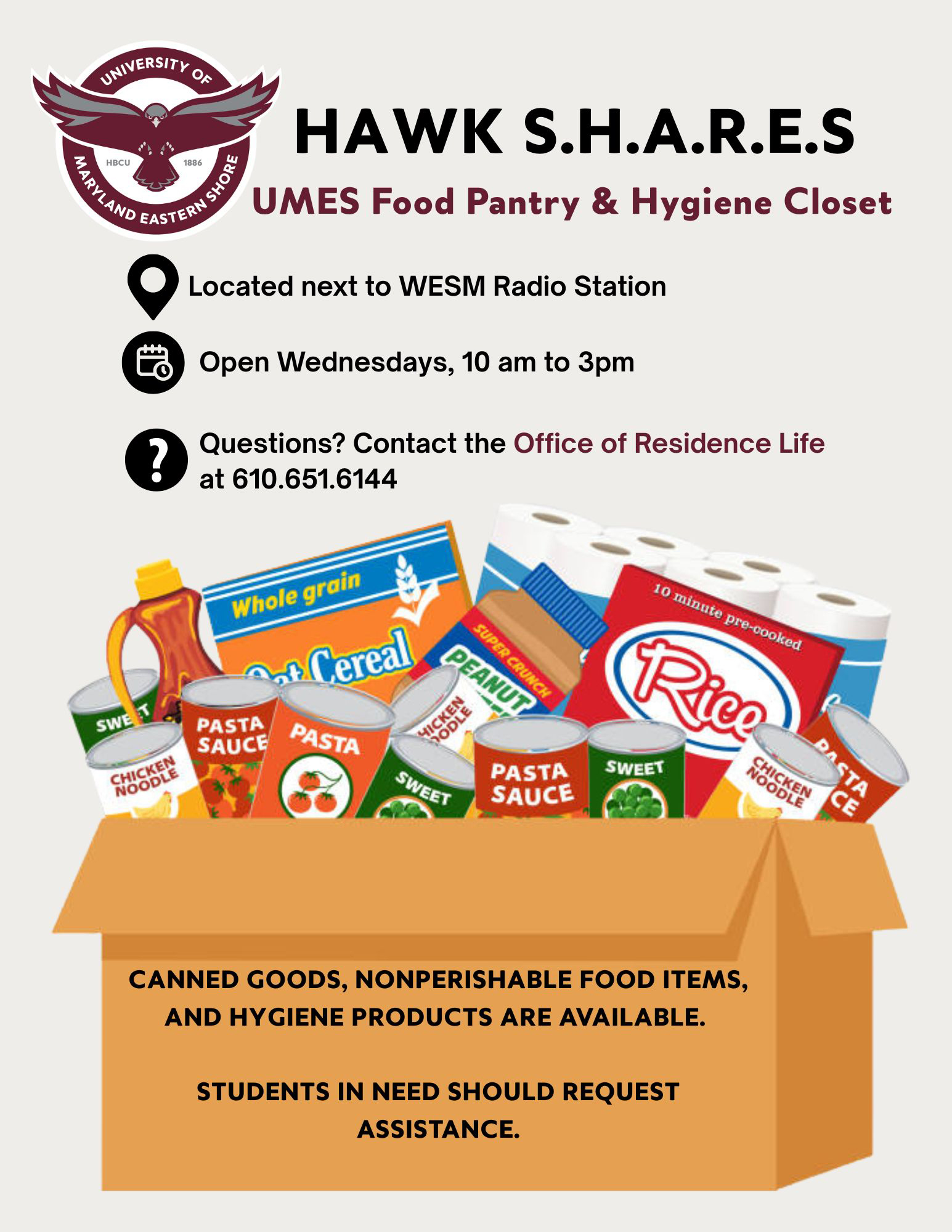 HAWK S.H.A.R.E.S. UMES Food Pantry & Hygiene Closet
Located next to WESM Radio Station
Open Wednesdays, 10am to 3pm
Questions? Contact the Office of Residence Life at 610.651.6144